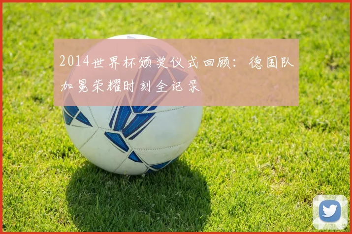 2014世界杯颁奖仪式回顾：德国队加冕荣耀时刻全记录