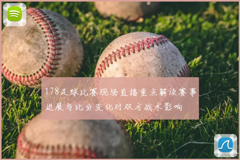178足球比赛现场直播重点解读赛事进展与比分变化对双方战术影响