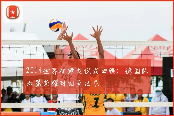 2014世界杯颁奖仪式回顾：德国队加冕荣耀时刻全记录