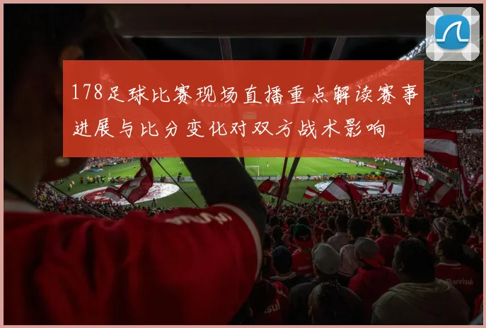 178足球比赛现场直播重点解读赛事进展与比分变化对双方战术影响