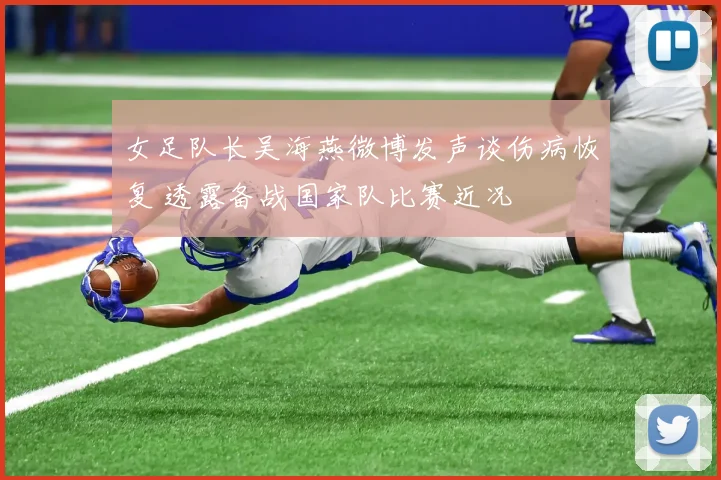 女足队长吴海燕微博发声谈伤病恢复 透露备战国家队比赛近况