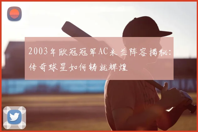 2003年欧冠冠军AC米兰阵容揭秘：传奇球星如何铸就辉煌