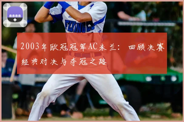 2003年欧冠冠军AC米兰：回顾决赛经典对决与夺冠之路