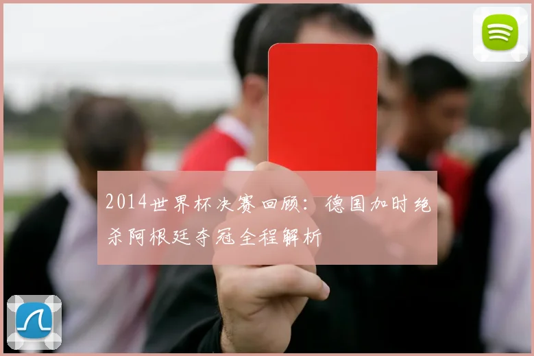 2014世界杯决赛回顾：德国加时绝杀阿根廷夺冠全程解析