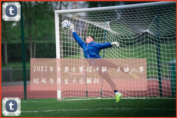 2022年冬奥会赛程详解：关键比赛时间与夺金点全解析