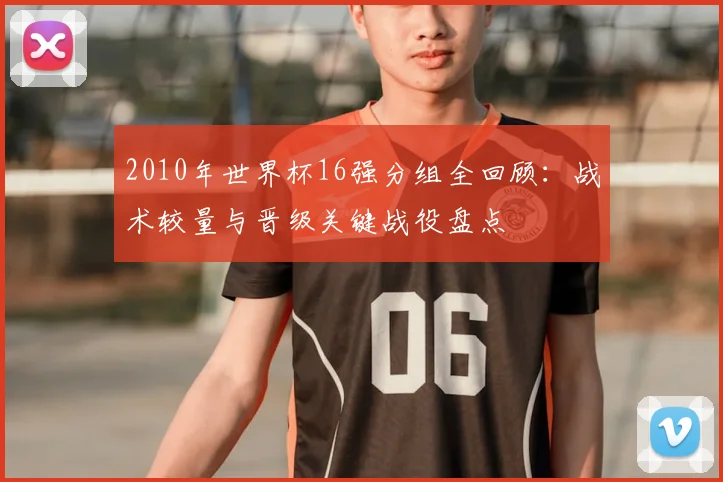 2010年世界杯16强分组全回顾：战术较量与晋级关键战役盘点