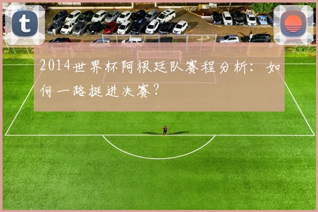 2014世界杯阿根廷队赛程分析：如何一路挺进决赛？