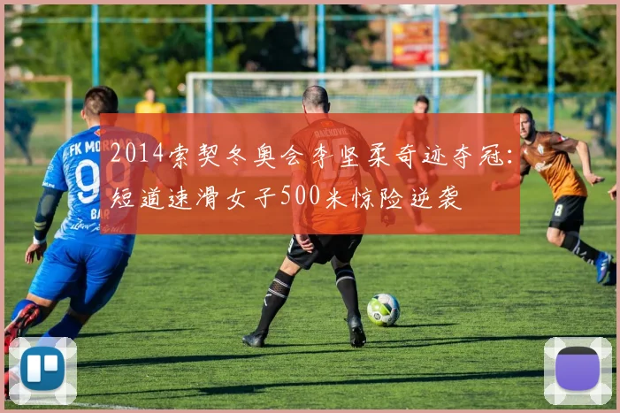 2014索契冬奥会李坚柔奇迹夺冠：短道速滑女子500米惊险逆袭