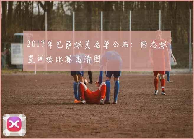 2017年巴萨球员名单公布：附各球星训练比赛高清图