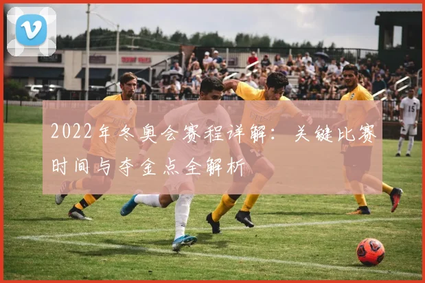 2022年冬奥会赛程详解：关键比赛时间与夺金点全解析