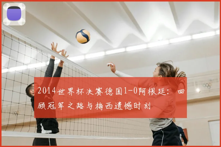 2014世界杯决赛德国1-0阿根廷：回顾冠军之路与梅西遗憾时刻