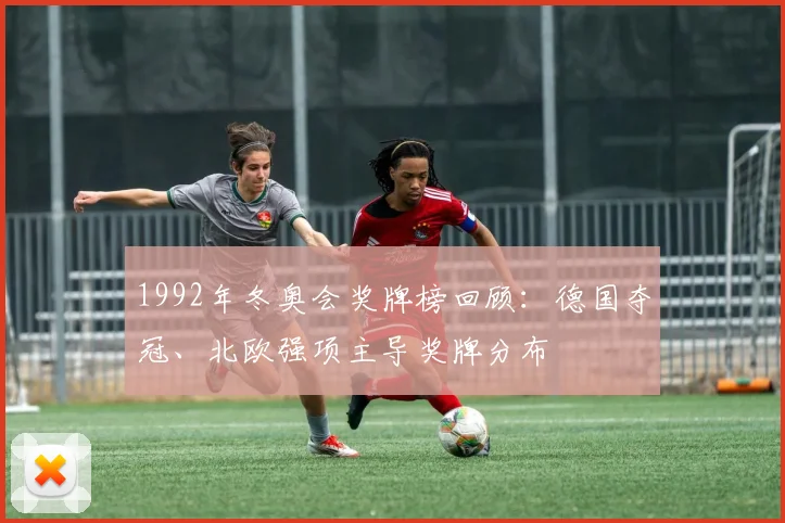1992年冬奥会奖牌榜回顾：德国夺冠、北欧强项主导奖牌分布