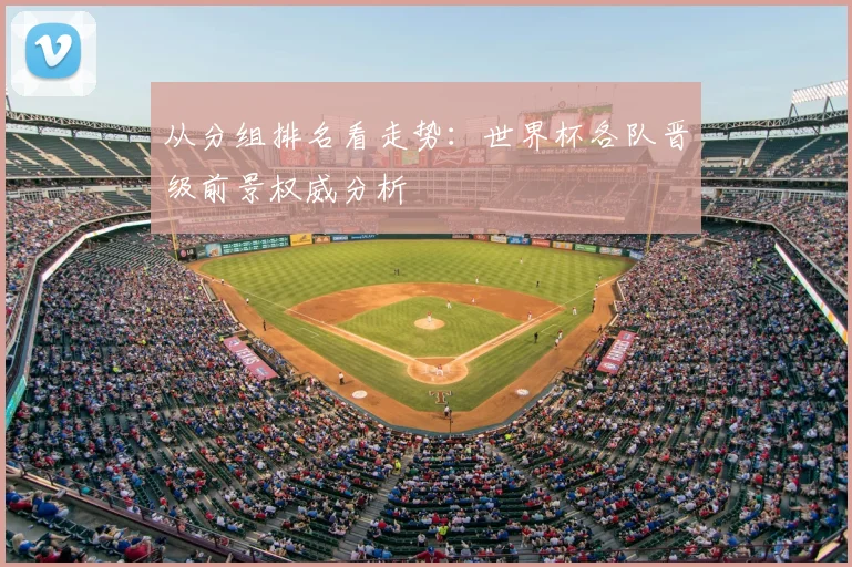 从分组排名看走势:世界杯各队晋级前景权威分析