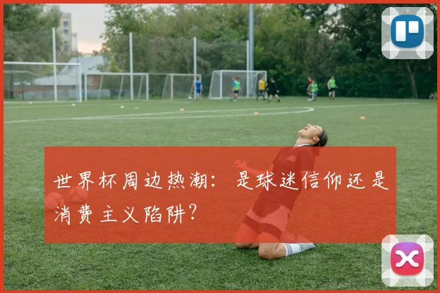 世界杯周边热潮:是球迷信仰还是消费主义陷阱?