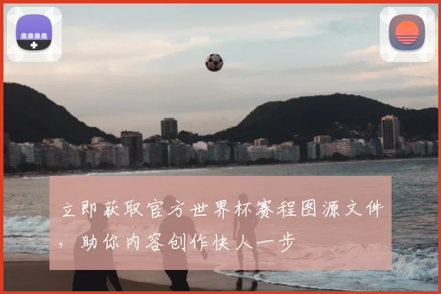 立即获取官方世界杯赛程图源文件,助你内容创作快人一步