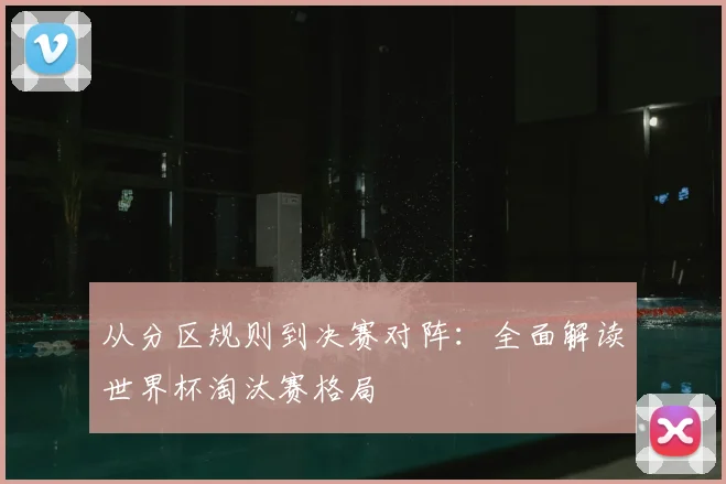 从分区规则到决赛对阵:全面解读世界杯淘汰赛格局
