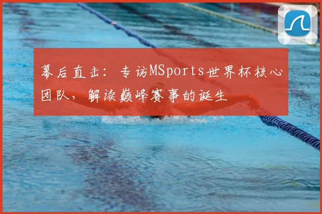 幕后直击：专访MSports世界杯核心团队，解读巅峰赛事的诞生