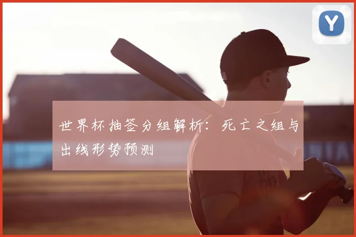 世界杯抽签分组解析:死亡之组与出线形势预测