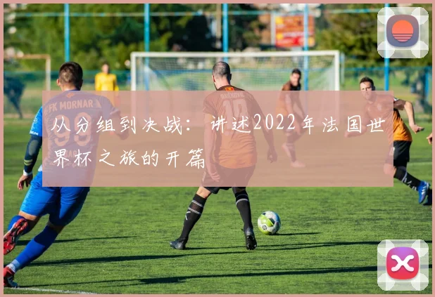 从分组到决战:讲述2022年法国世界杯之旅的开篇