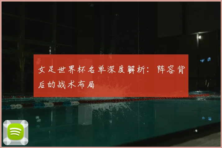 女足世界杯名单深度解析:阵容背后的战术布局