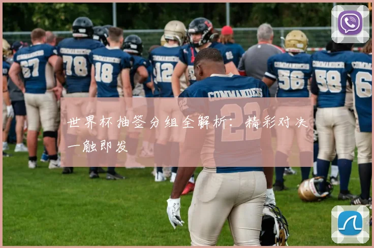 世界杯抽签分组全解析:精彩对决一触即发