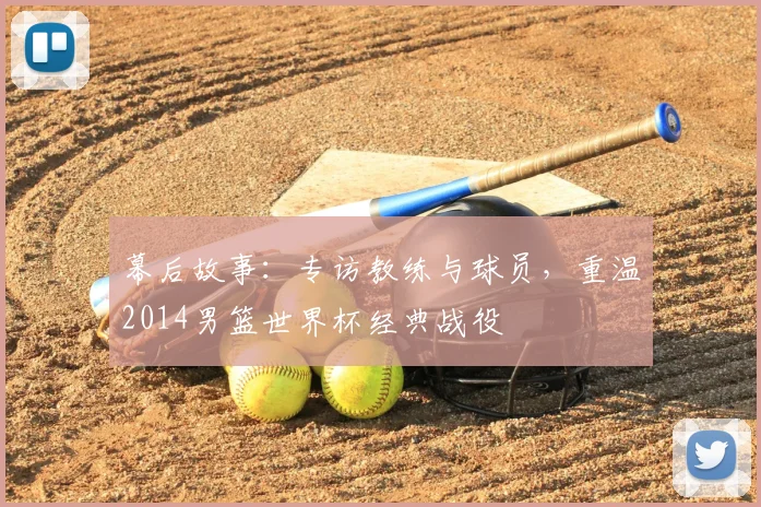 幕后故事:专访教练与球员,重温2014男篮世界杯经典战役