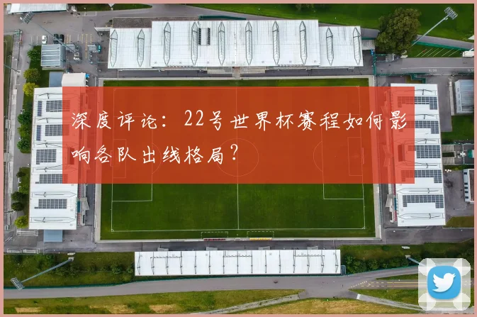 深度评论:22号世界杯赛程如何影响各队出线格局?
