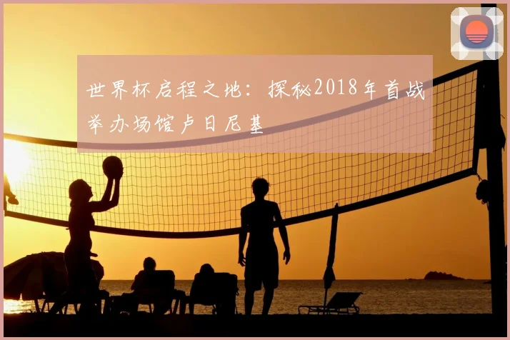 世界杯启程之地:探秘2018年首战举办场馆卢日尼基