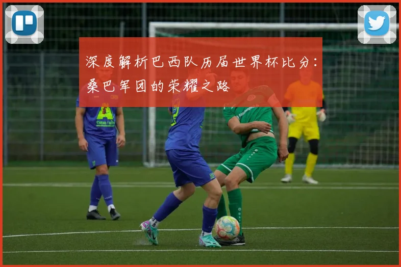 深度解析巴西队历届世界杯比分:桑巴军团的荣耀之路