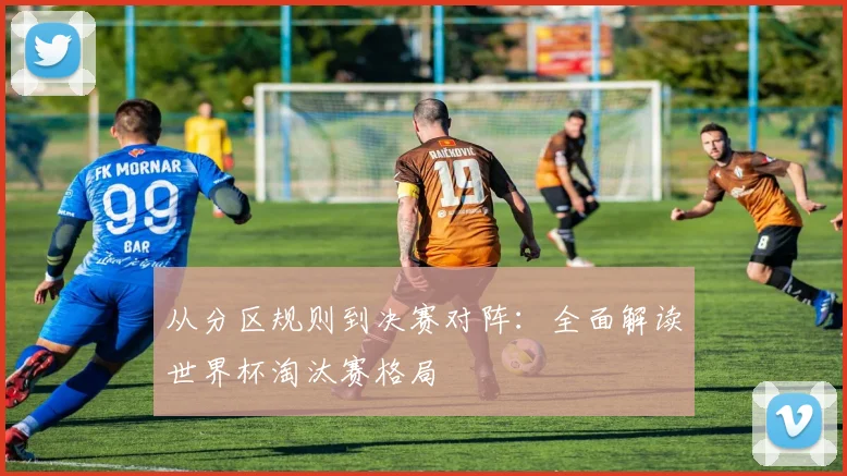 从分区规则到决赛对阵:全面解读世界杯淘汰赛格局