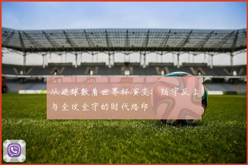 从进球数看世界杯演变:防守反击与全攻全守的时代烙印