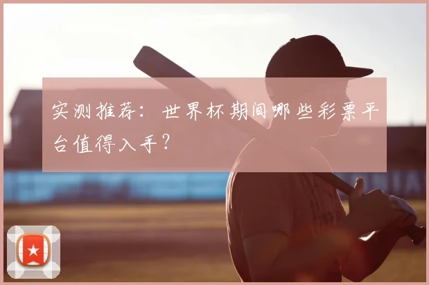 实测推荐:世界杯期间哪些彩票平台值得入手?