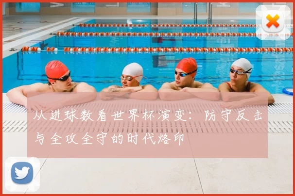 从进球数看世界杯演变:防守反击与全攻全守的时代烙印
