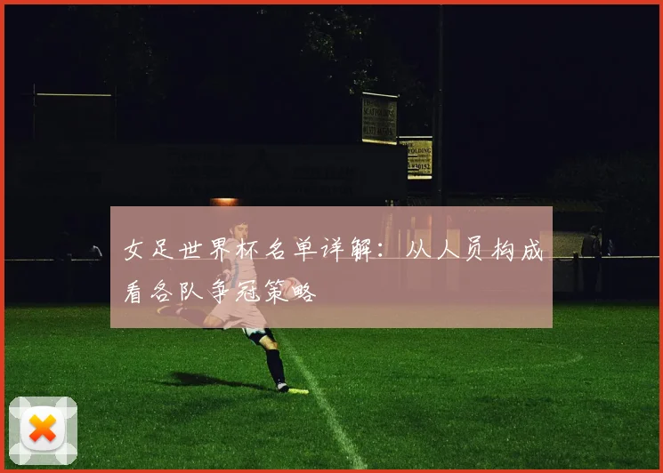 女足世界杯名单详解:从人员构成看各队争冠策略