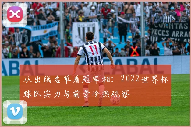 从出线名单看冠军相:2022世界杯球队实力与前景冷热观察