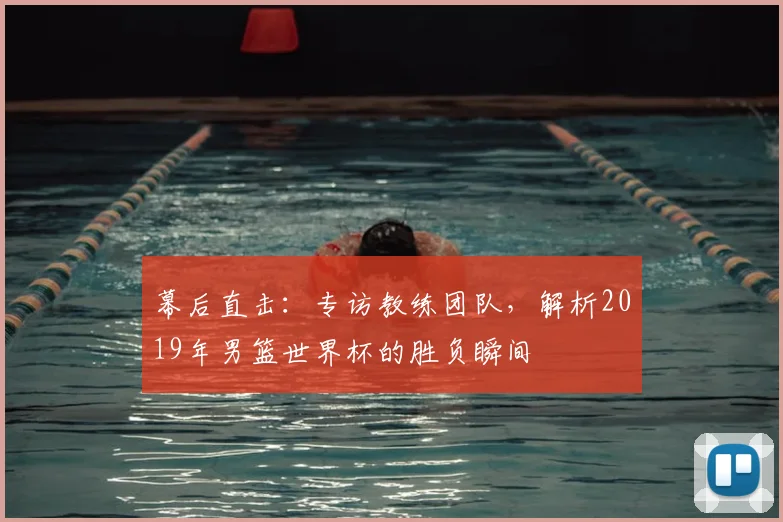 幕后直击：专访教练团队，解析2019年男篮世界杯的胜负瞬间