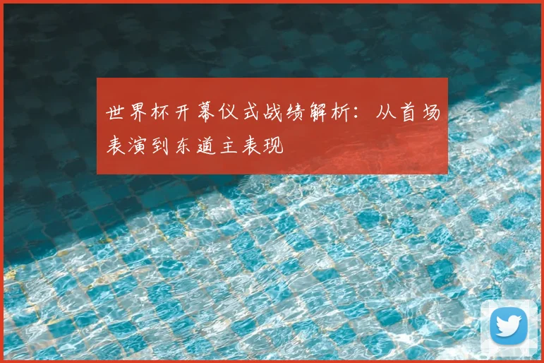 世界杯开幕仪式战绩解析：从首场表演到东道主表现