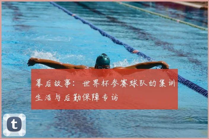 幕后故事:世界杯参赛球队的集训生活与后勤保障专访