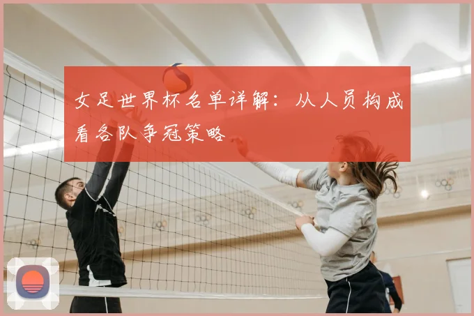 女足世界杯名单详解:从人员构成看各队争冠策略
