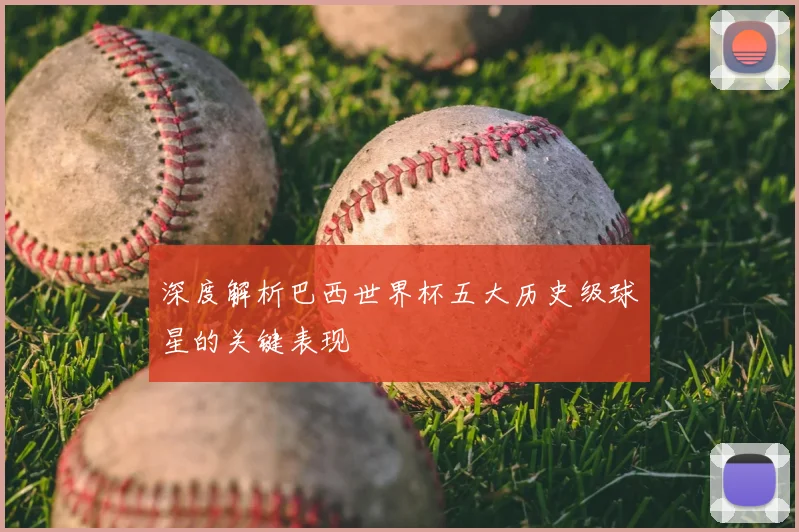 深度解析巴西世界杯五大历史级球星的关键表现