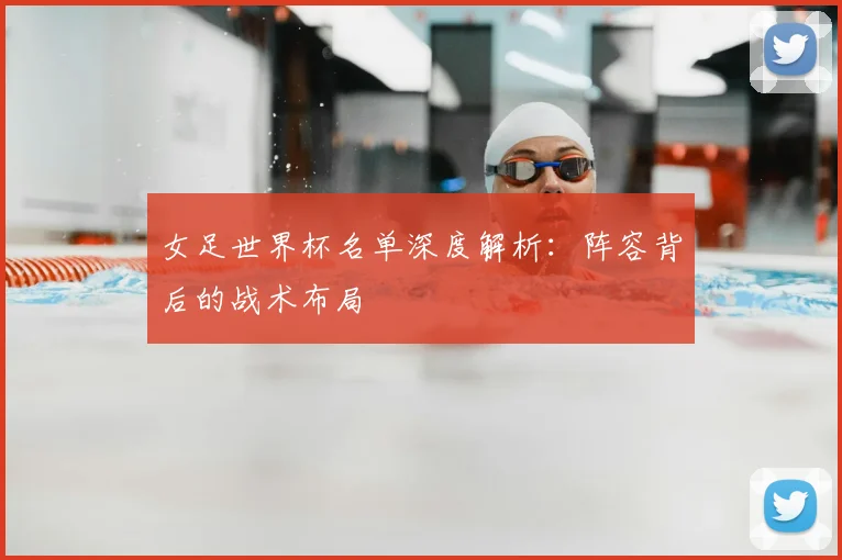 女足世界杯名单深度解析:阵容背后的战术布局