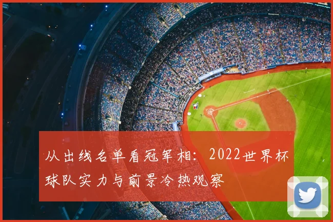从出线名单看冠军相:2022世界杯球队实力与前景冷热观察