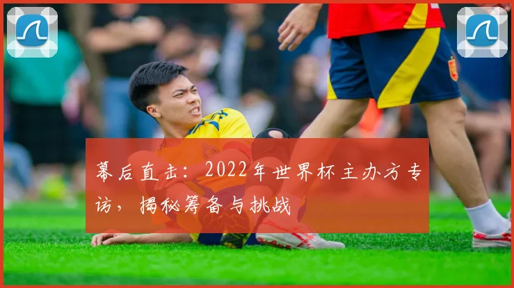 幕后直击：2022年世界杯主办方专访，揭秘筹备与挑战