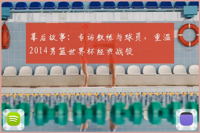 幕后故事:专访教练与球员,重温2014男篮世界杯经典战役