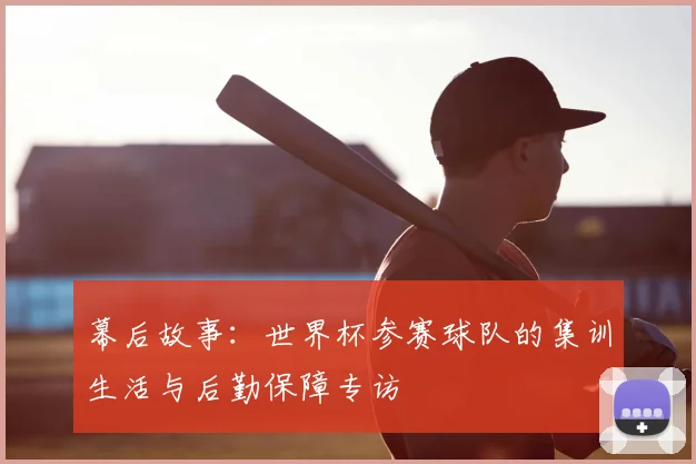 幕后故事：世界杯参赛球队的集训生活与后勤保障专访