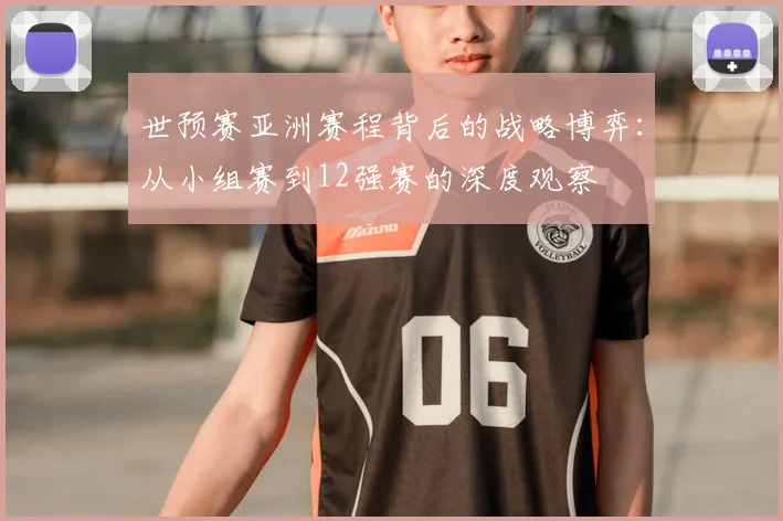 世预赛亚洲赛程背后的战略博弈:从小组赛到12强赛的深度观察