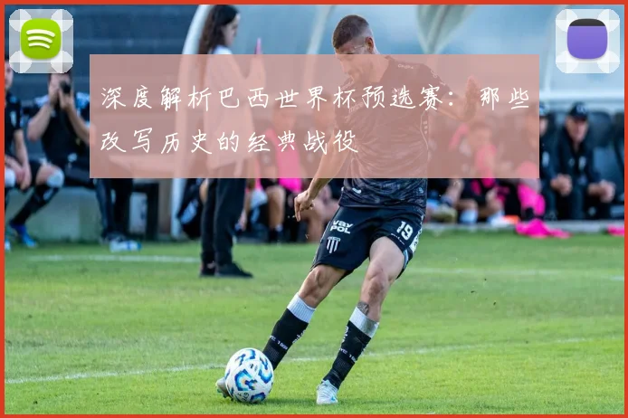 深度解析巴西世界杯预选赛:那些改写历史的经典战役