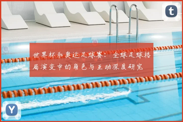 世界杯和奥运足球赛:全球足球格局演变中的角色与互动深度研究
