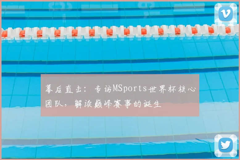 幕后直击:专访MSports世界杯核心团队,解读巅峰赛事的诞生